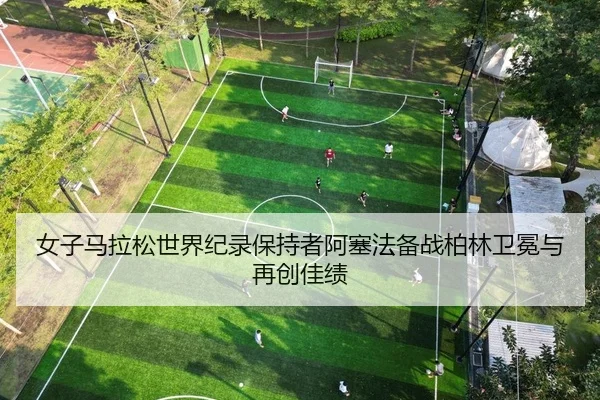女子马拉松世界纪录保持者阿塞法备战柏林卫冕与再创佳绩